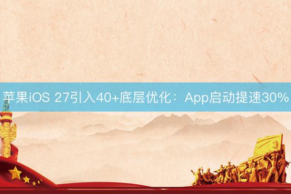 苹果iOS 27引入40+底层优化：App启动提速30%