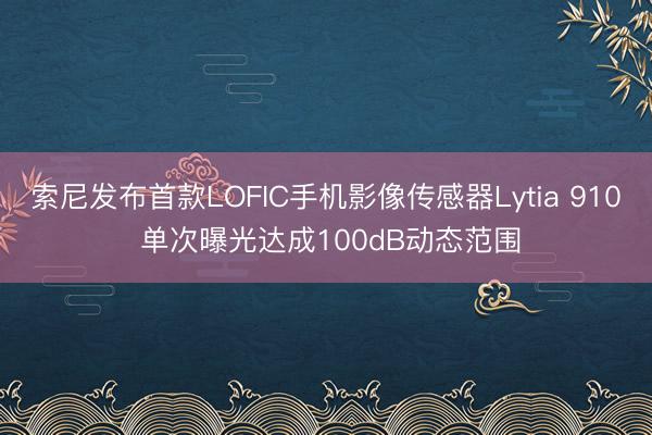 索尼发布首款LOFIC手机影像传感器Lytia 910 单次曝光达成100dB动态范围