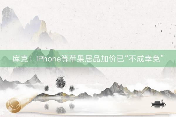 库克：iPhone等苹果居品加价已“不成幸免”