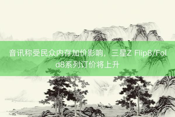 音讯称受民众内存加价影响,三星Z Flip8/Fold8系列订价将上升