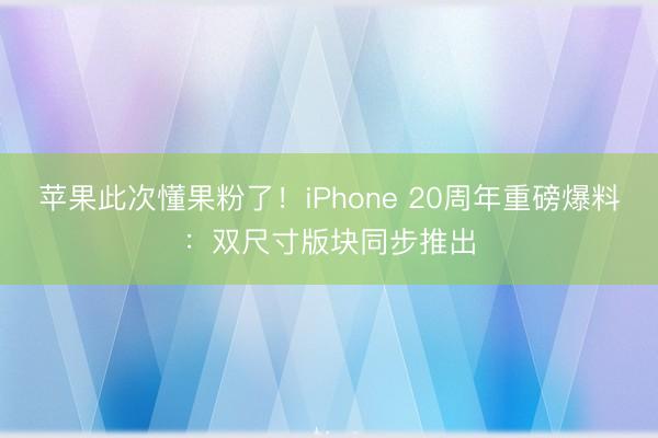 苹果此次懂果粉了！iPhone 20周年重磅爆料：双尺寸版块同步推出