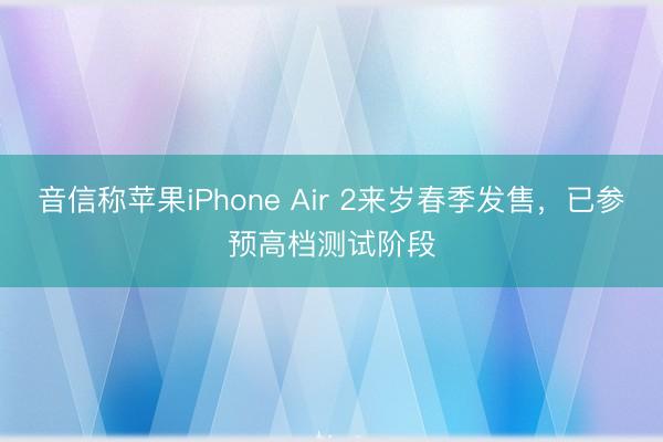 音信称苹果iPhone Air 2来岁春季发售，已参预高档测试阶段
