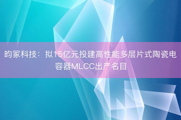 昀冢科技：拟15亿元投建高性能多层片式陶瓷电容器MLCC出产名目