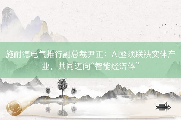 施耐德电气推行副总裁尹正：AI亟须联袂实体产业，共同迈向“智能经济体”