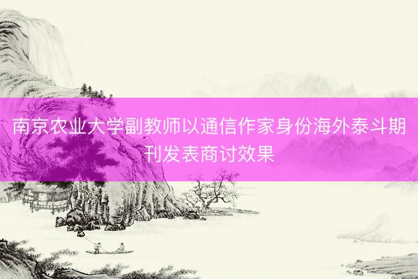 南京农业大学副教师以通信作家身份海外泰斗期刊发表商讨效果