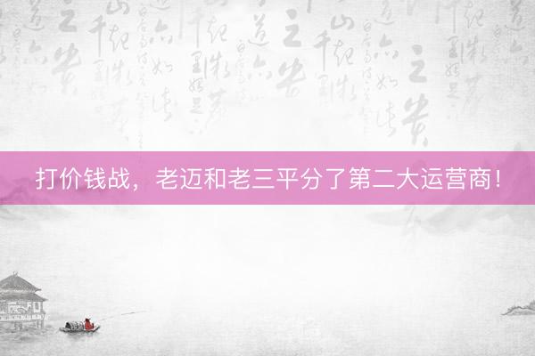 打价钱战，老迈和老三平分了第二大运营商！