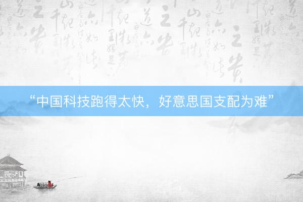 “中国科技跑得太快，好意思国支配为难”
